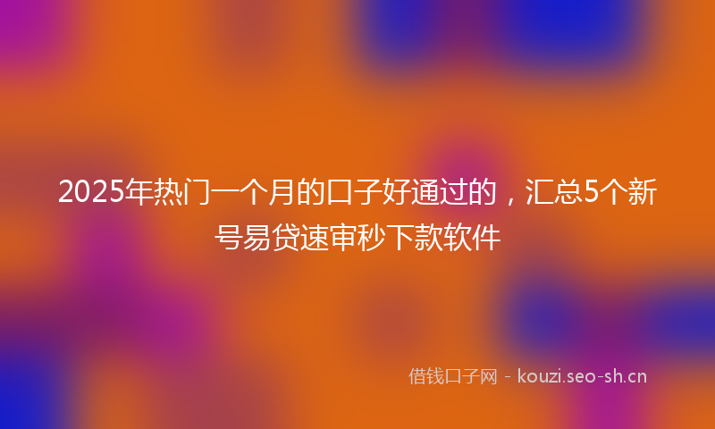 2025年热门一个月的口子好通过的，汇总5个新号易贷速审秒下款软件