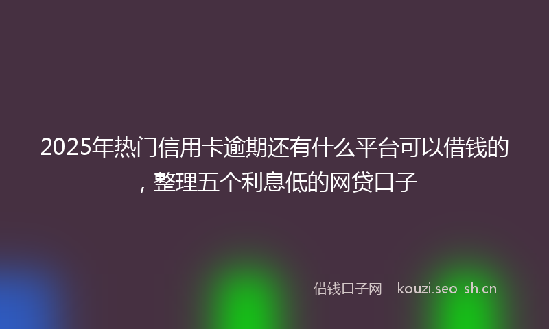 2025年热门信用卡逾期还有什么平台可以借钱的，整理五个利息低的网贷口子
