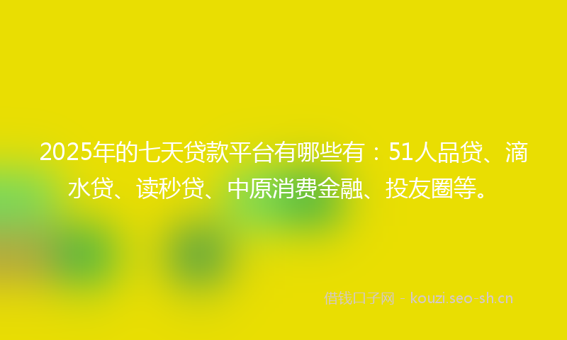 2025年的七天贷款平台有哪些有：51人品贷、滴水贷、读秒贷、中原消费金融、投友圈等。