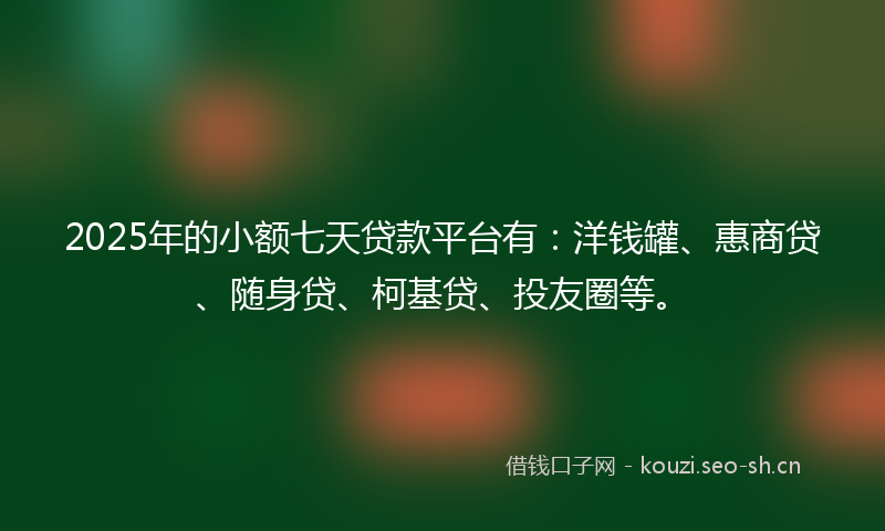 2025年的小额七天贷款平台有：洋钱罐、惠商贷、随身贷、柯基贷、投友圈等。