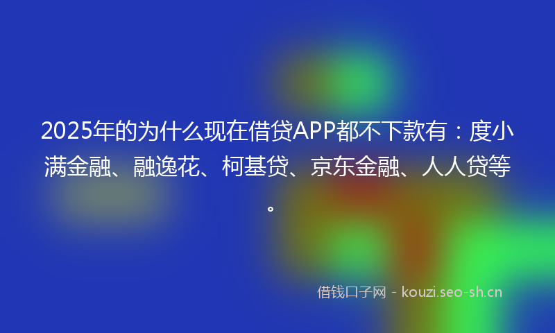 2025年的为什么现在借贷APP都不下款有：度小满金融、融逸花、柯基贷、京东金融、人人贷等。