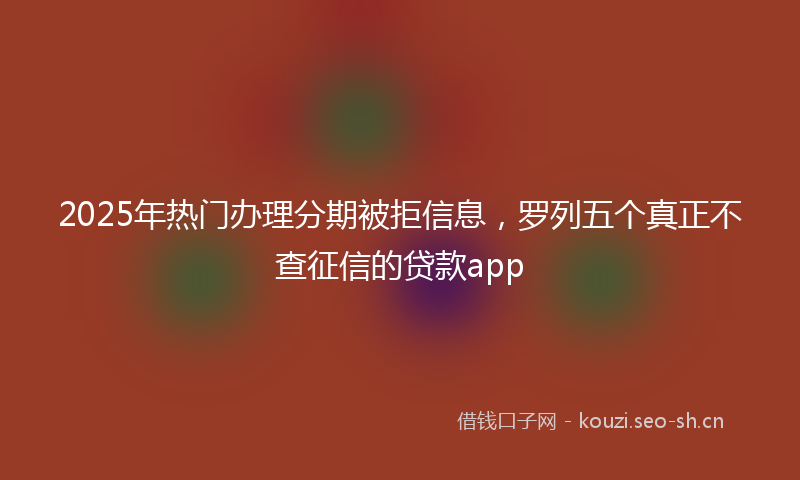 2025年热门办理分期被拒信息，罗列五个真正不查征信的贷款app