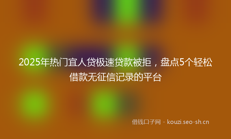 2025年热门宜人贷极速贷款被拒，盘点5个轻松借款无征信记录的平台
