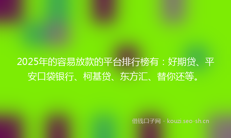 2025年的容易放款的平台排行榜有：好期贷、平安口袋银行、柯基贷、东方汇、替你还等。