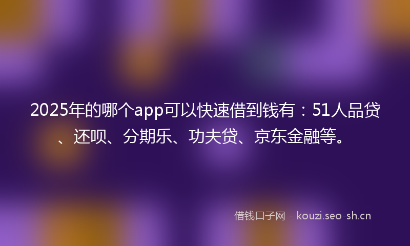 2025年的哪个app可以快速借到钱有:51人品贷、还呗、分期乐、功夫贷、京东金融等。