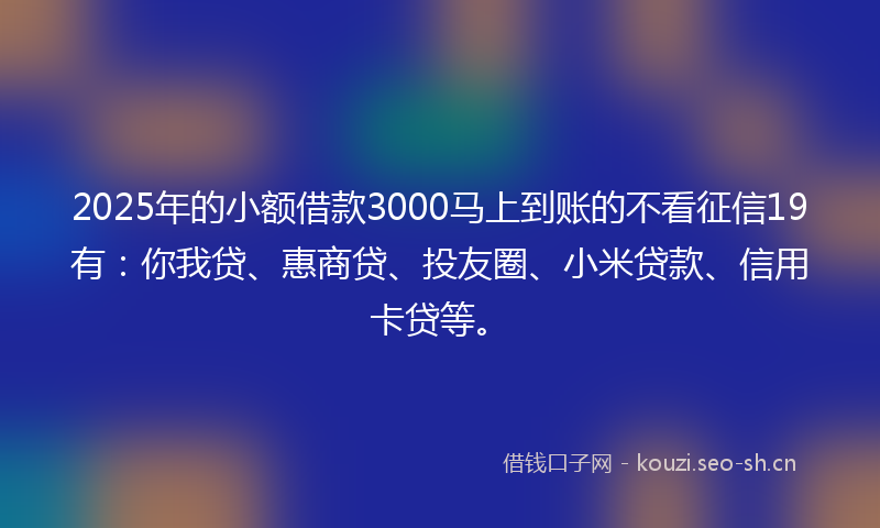 2025年的小额借款3000马上到账的不看征信19有：你我贷、惠商贷、投友圈、小米贷款、信用卡贷等。