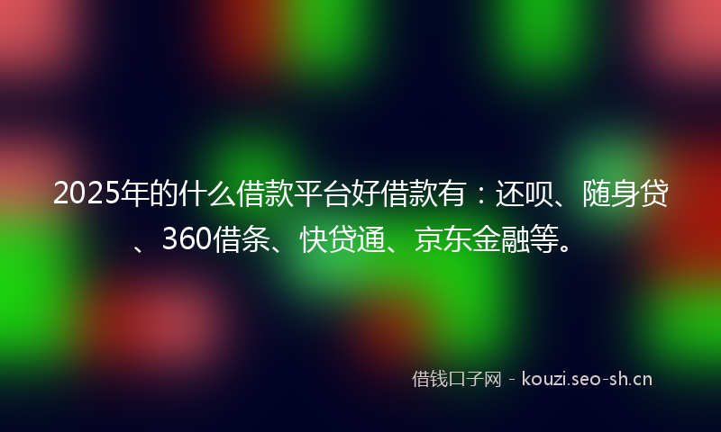 2025年的什么借款平台好借款有：还呗、随身贷、360借条、快贷通、京东金融等。