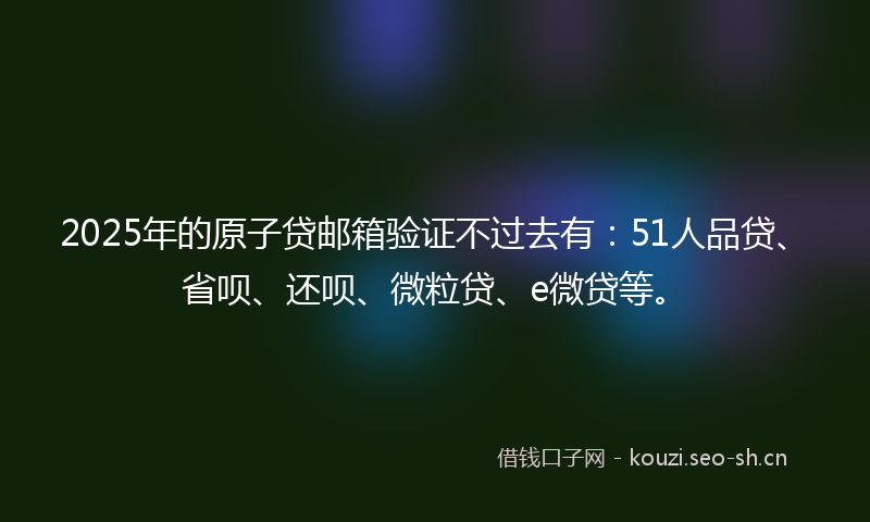 2025年的原子贷邮箱验证不过去有：51人品贷、省呗、还呗、微粒贷、e微贷等。