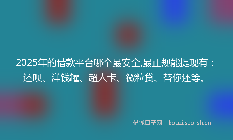 2025年的借款平台哪个最安全,最正规能提现有：还呗、洋钱罐、超人卡、微粒贷、替你还等。