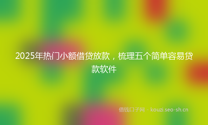 2025年热门小额借贷放款，梳理五个简单容易贷款软件