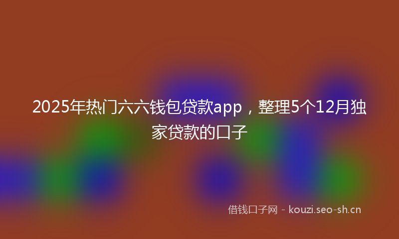 2025年热门六六钱包贷款app，整理5个12月独家贷款的口子