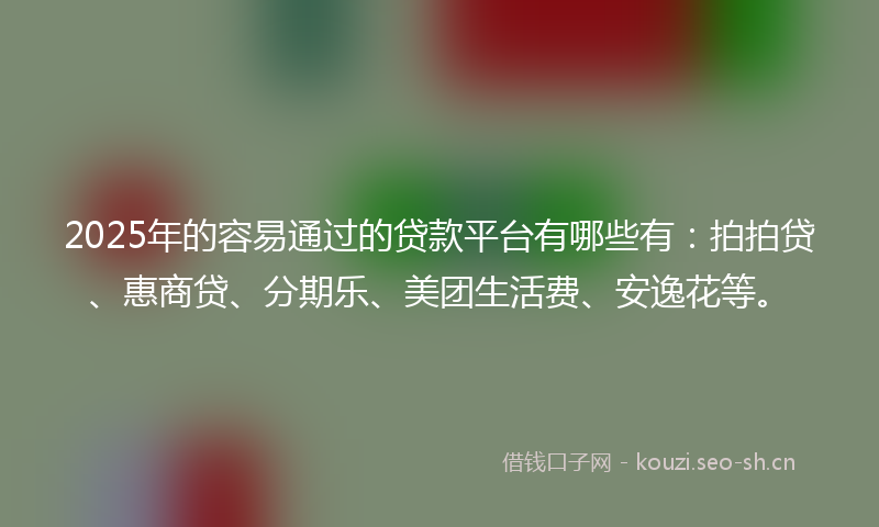 2025年的容易通过的贷款平台有哪些有：拍拍贷、惠商贷、分期乐、美团生活费、安逸花等。