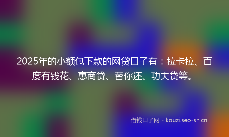 2025年的小额包下款的网贷口子有：拉卡拉、百度有钱花、惠商贷、替你还、功夫贷等。