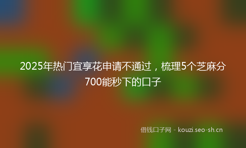2025年热门宜享花申请不通过，梳理5个芝麻分700能秒下的口子