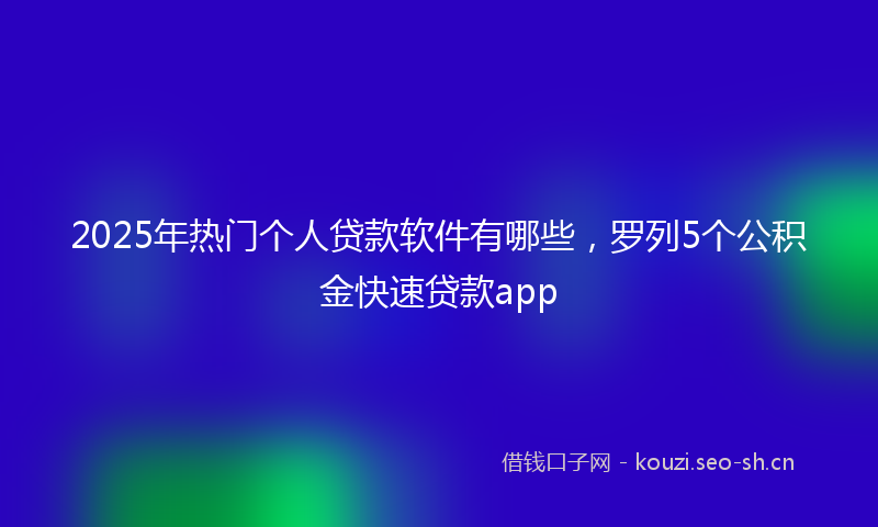 2025年热门个人贷款软件有哪些，罗列5个公积金快速贷款app