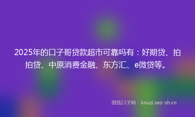 2025年的口子哥贷款超市可靠吗有：好期贷、拍拍贷、中原消费金融、东方汇、e微贷等。