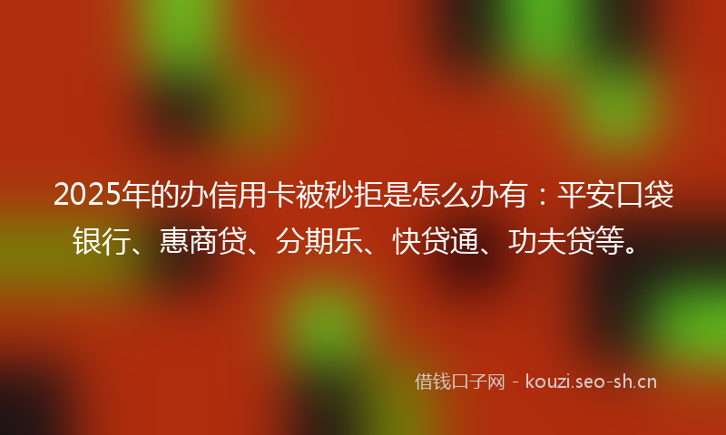 2025年的办信用卡被秒拒是怎么办有：平安口袋银行、惠商贷、分期乐、快贷通、功夫贷等。