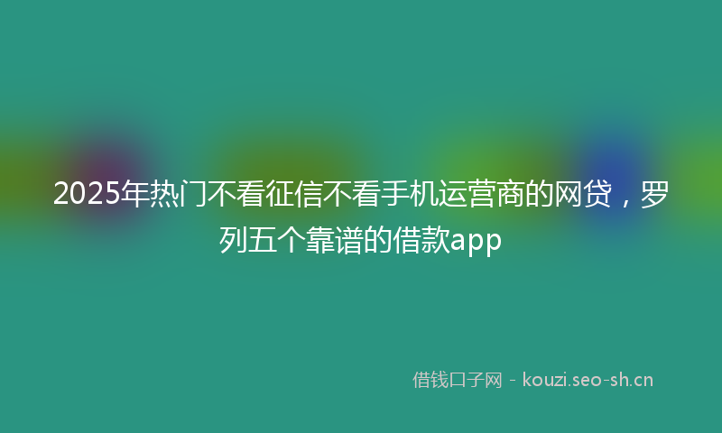 2025年热门不看征信不看手机运营商的网贷，罗列五个靠谱的借款app