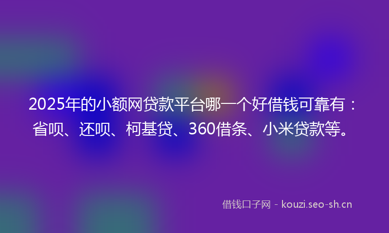 2025年的小额网贷款平台哪一个好借钱可靠有：省呗、还呗、柯基贷、360借条、小米贷款等。
