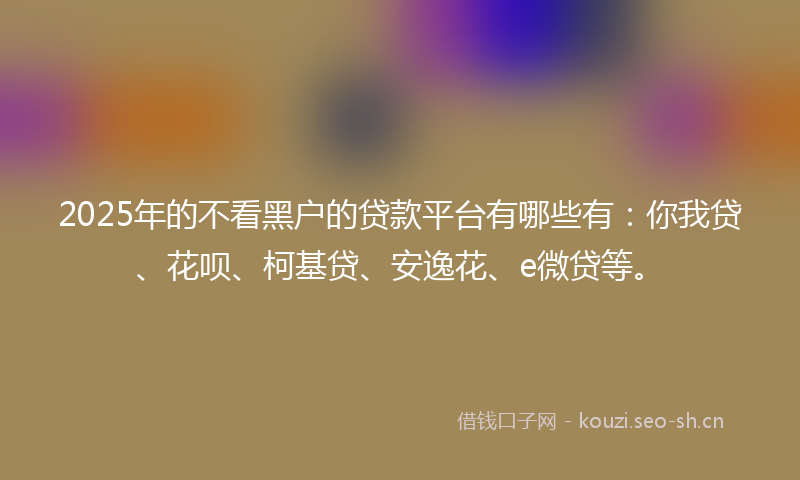 2025年的不看黑户的贷款平台有哪些有：你我贷、花呗、柯基贷、安逸花、e微贷等。