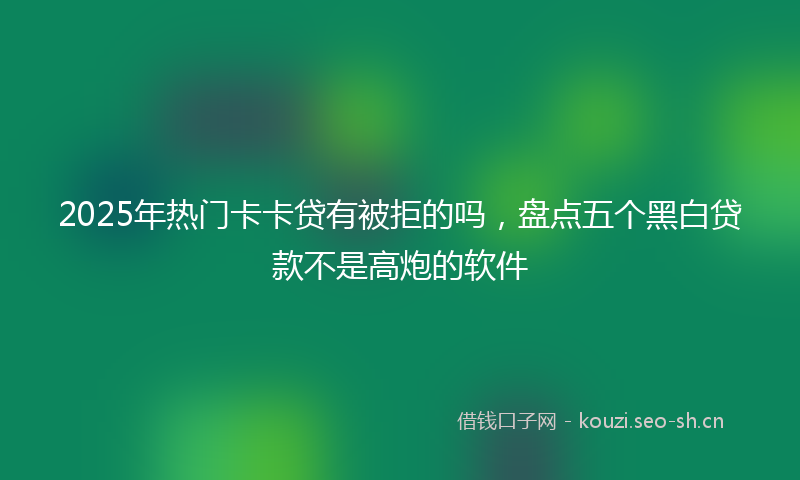 2025年热门卡卡贷有被拒的吗，盘点五个黑白贷款不是高炮的软件