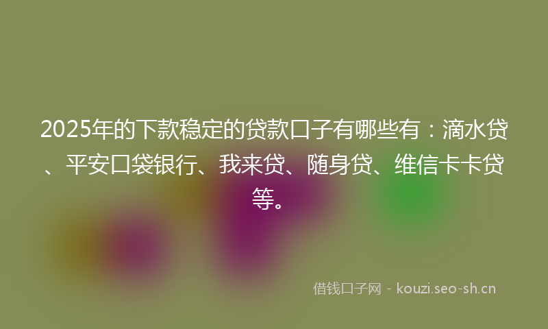2025年的下款稳定的贷款口子有哪些有：滴水贷、平安口袋银行、我来贷、随身贷、维信卡卡贷等。