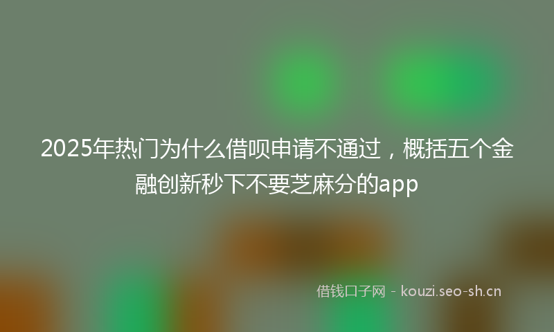 2025年热门为什么借呗申请不通过，概括五个金融创新秒下不要芝麻分的app