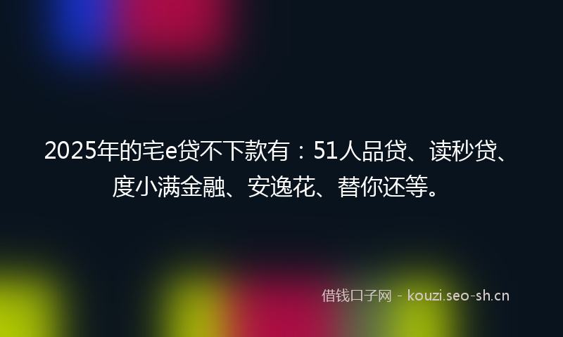 2025年的宅e贷不下款有：51人品贷、读秒贷、度小满金融、安逸花、替你还等。