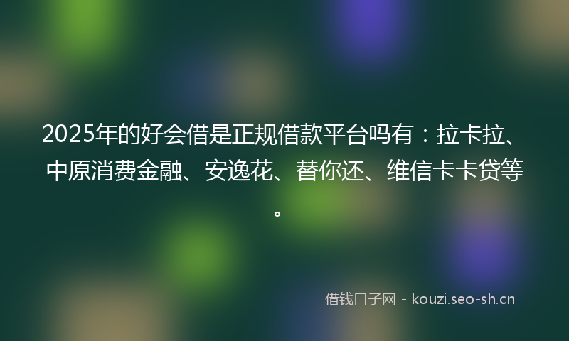 2025年的好会借是正规借款平台吗有：拉卡拉、中原消费金融、安逸花、替你还、维信卡卡贷等。