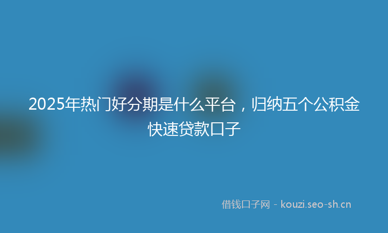2025年热门好分期是什么平台，归纳五个公积金快速贷款口子
