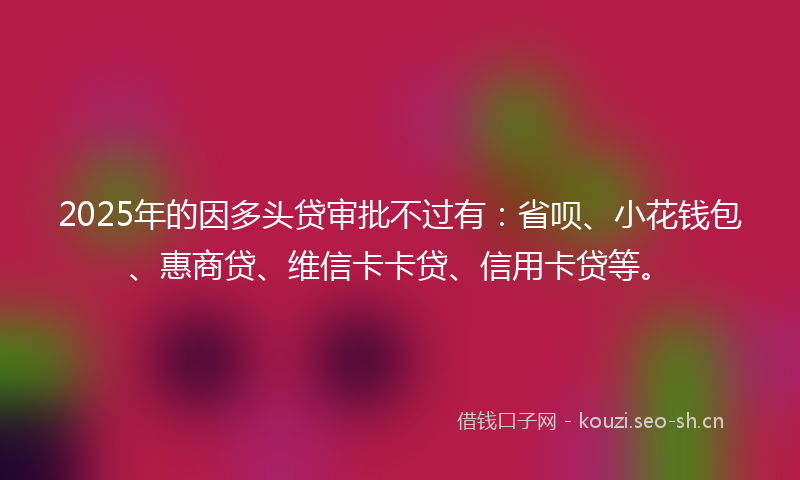 2025年的因多头贷审批不过有：省呗、小花钱包、惠商贷、维信卡卡贷、信用卡贷等。