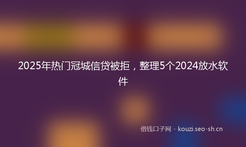 2025年热门冠城信贷被拒，整理5个2024放水软件
