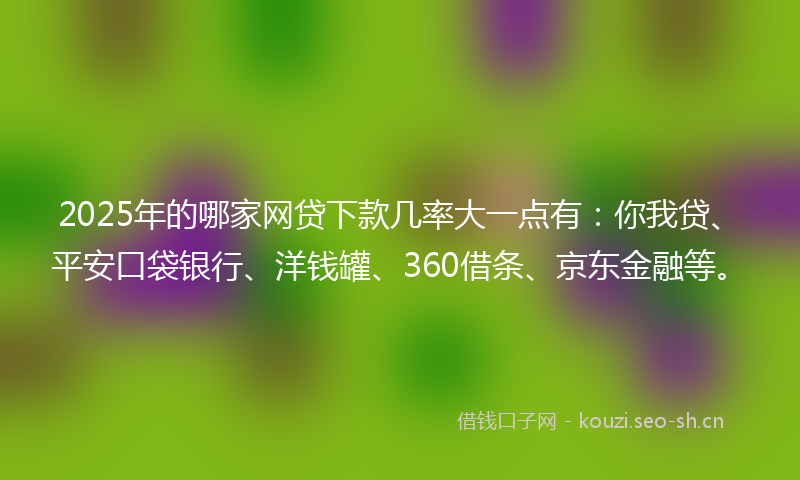 2025年的哪家网贷下款几率大一点有：你我贷、平安口袋银行、洋钱罐、360借条、京东金融等。