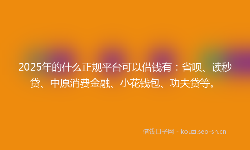 2025年的什么正规平台可以借钱有：省呗、读秒贷、中原消费金融、小花钱包、功夫贷等。