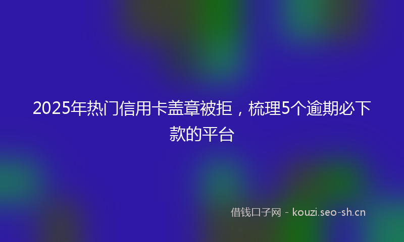 2025年热门信用卡盖章被拒，梳理5个逾期必下款的平台