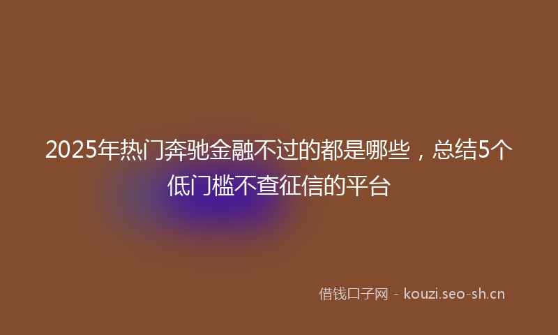 2025年热门奔驰金融不过的都是哪些，总结5个低门槛不查征信的平台