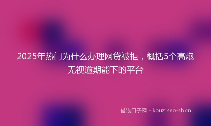 2025年热门为什么办理网贷被拒，概括5个高炮无视逾期能下的平台