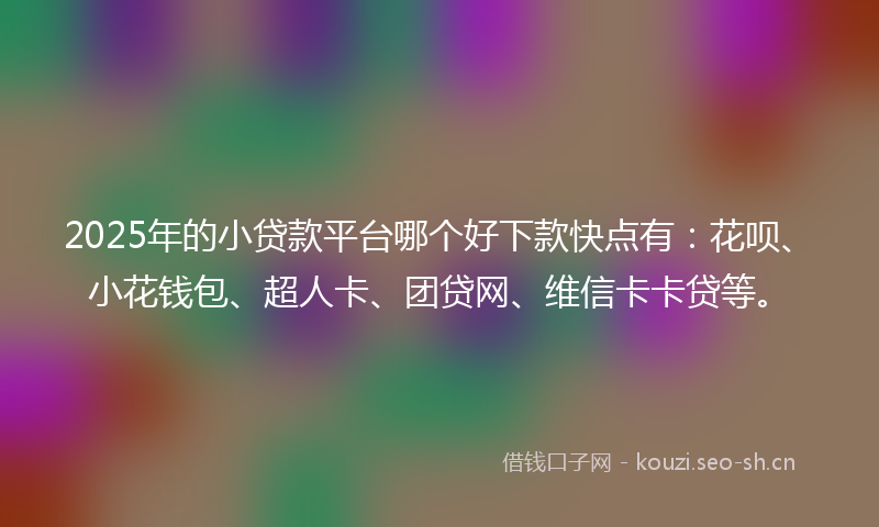 2025年的小贷款平台哪个好下款快点有：花呗、小花钱包、超人卡、团贷网、维信卡卡贷等。