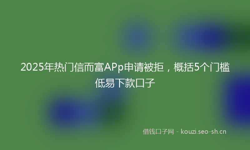 2025年热门信而富APp申请被拒，概括5个门槛低易下款口子
