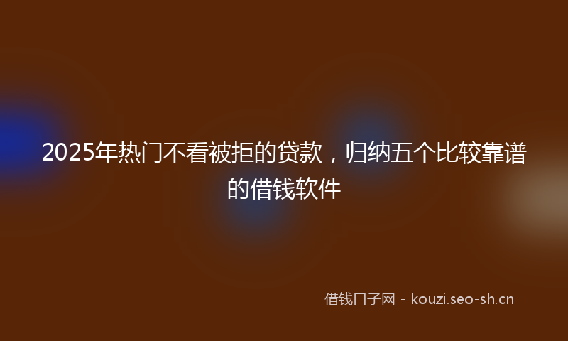2025年热门不看被拒的贷款，归纳五个比较靠谱的借钱软件