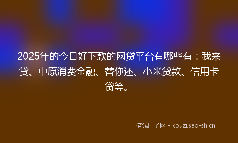2025年的今日好下款的网贷平台有哪些有：我来贷、中原消费金融、替你还、小米贷款、信用卡贷等。