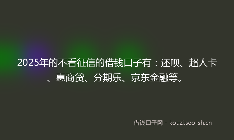 2025年的不看征信的借钱口子有：还呗、超人卡、惠商贷、分期乐、京东金融等。