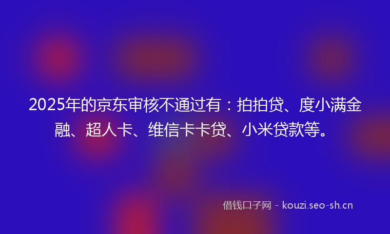 2025年的京东审核不通过有：拍拍贷、度小满金融、超人卡、维信卡卡贷、小米贷款等。