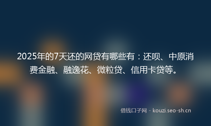 2025年的7天还的网贷有哪些有：还呗、中原消费金融、融逸花、微粒贷、信用卡贷等。