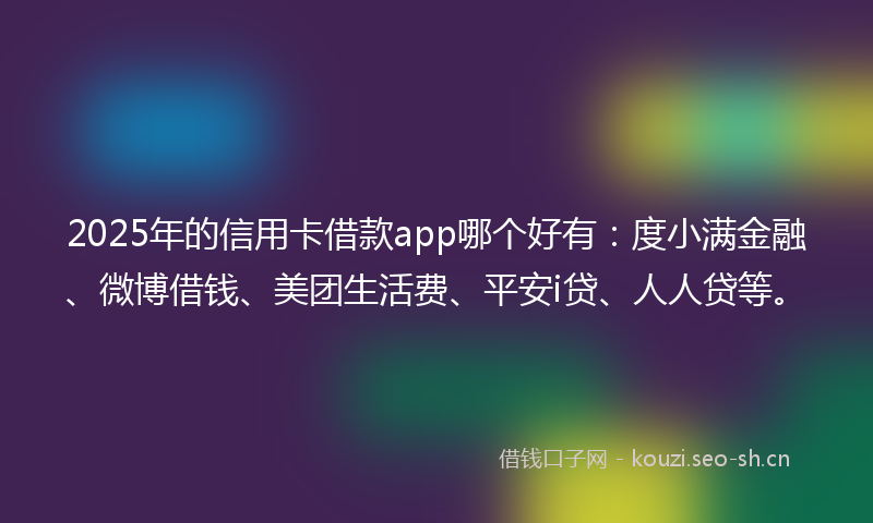 2025年的信用卡借款app哪个好有：度小满金融、微博借钱、美团生活费、平安i贷、人人贷等。