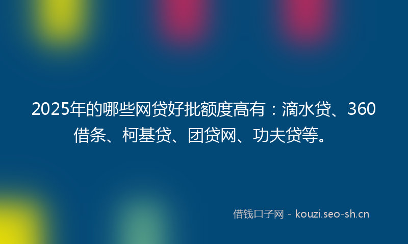 2025年的哪些网贷好批额度高有：滴水贷、360借条、柯基贷、团贷网、功夫贷等。