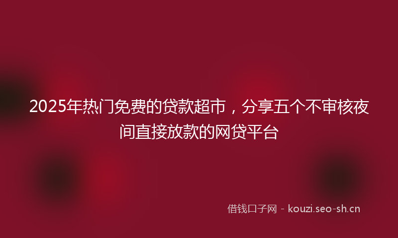 2025年热门免费的贷款超市，分享五个不审核夜间直接放款的网贷平台