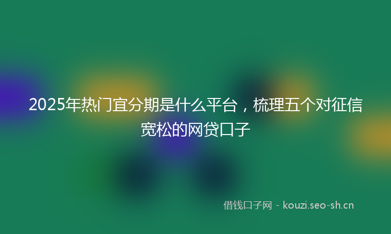 2025年热门宜分期是什么平台，梳理五个对征信宽松的网贷口子
