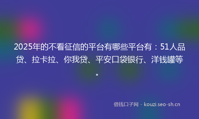 2025年的不看征信的平台有哪些平台有：51人品贷、拉卡拉、你我贷、平安口袋银行、洋钱罐等。