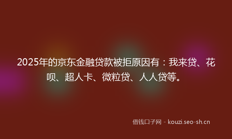 2025年的京东金融贷款被拒原因有：我来贷、花呗、超人卡、微粒贷、人人贷等。